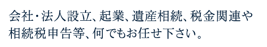 会社・法人設立、起業、遺産相続、税金関連や相続税申告等、何でもお任せ下さい。