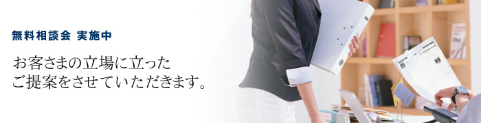 お客さまの立場に立ったご提案をさせていただきます。