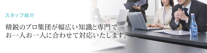 精鋭のプロ集団が幅広い知識と専門分野でお一人おひとりに合わせて対応いたします。